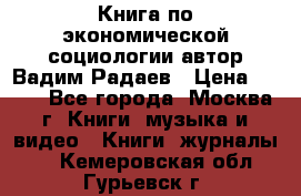 Книга по экономической социологии автор Вадим Радаев › Цена ­ 400 - Все города, Москва г. Книги, музыка и видео » Книги, журналы   . Кемеровская обл.,Гурьевск г.